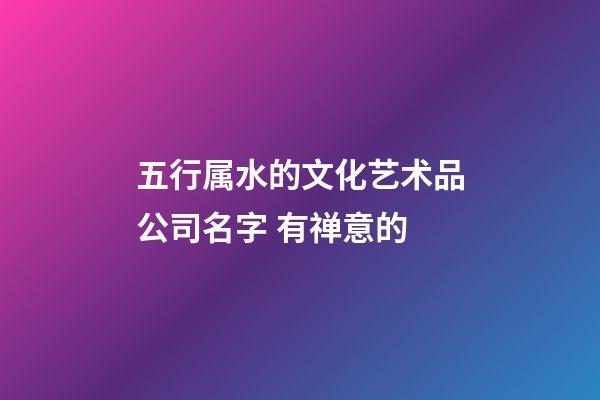 五行属水的文化艺术品公司名字 有禅意的-第1张-公司起名-玄机派
